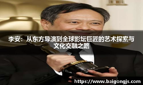 李安：从东方导演到全球影坛巨匠的艺术探索与文化交融之路